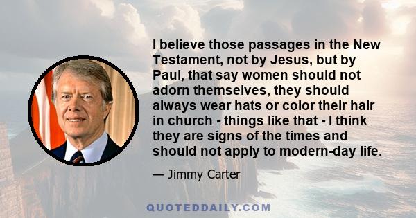 I believe those passages in the New Testament, not by Jesus, but by Paul, that say women should not adorn themselves, they should always wear hats or color their hair in church - things like that - I think they are