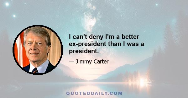 I can't deny I'm a better ex-president than I was a president.