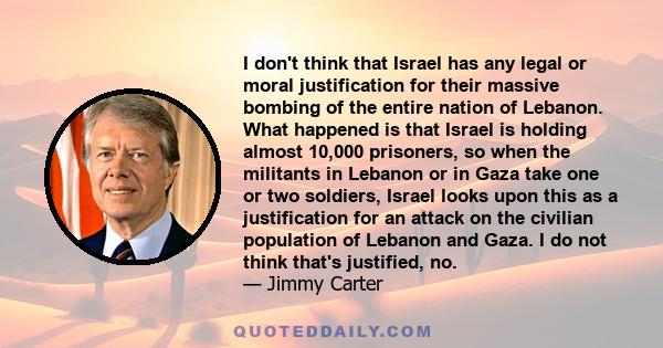 I don't think that Israel has any legal or moral justification for their massive bombing of the entire nation of Lebanon.