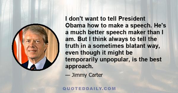 I don't want to tell President Obama how to make a speech. He's a much better speech maker than I am. But I think always to tell the truth in a sometimes blatant way, even though it might be temporarily unpopular, is