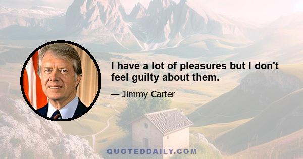 I have a lot of pleasures but I don't feel guilty about them.