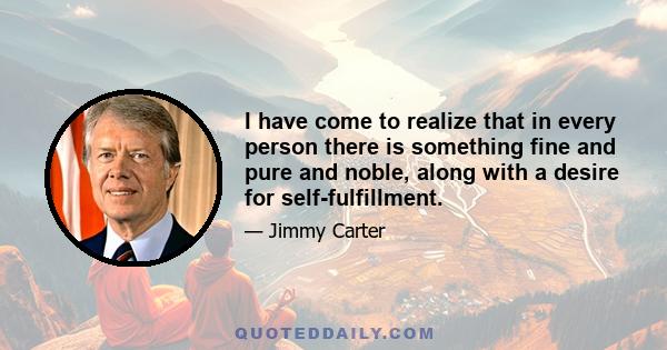 I have come to realize that in every person there is something fine and pure and noble, along with a desire for self-fulfillment.