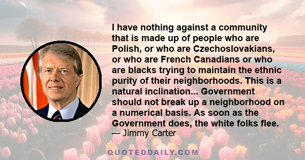 I have nothing against a community that is made up of people who are Polish, or who are Czechoslovakians, or who are French Canadians or who are blacks trying to maintain the ethnic purity of their neighborhoods. This