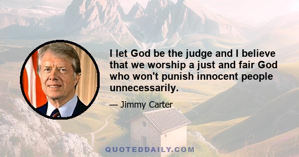 I let God be the judge and I believe that we worship a just and fair God who won't punish innocent people unnecessarily.