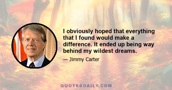 I obviously hoped that everything that I found would make a difference. It ended up being way behind my wildest dreams.