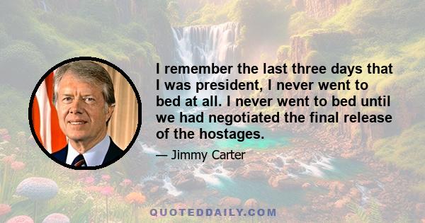 I remember the last three days that I was president, I never went to bed at all. I never went to bed until we had negotiated the final release of the hostages.