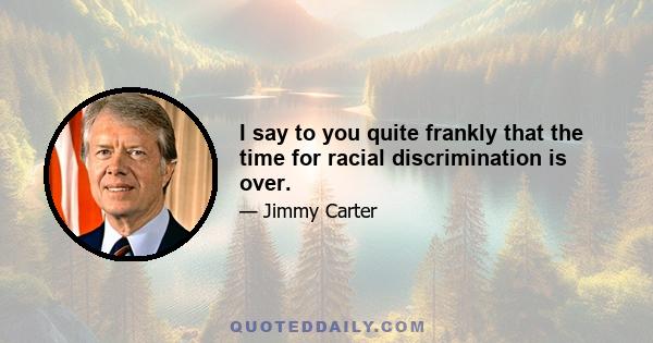 I say to you quite frankly that the time for racial discrimination is over.