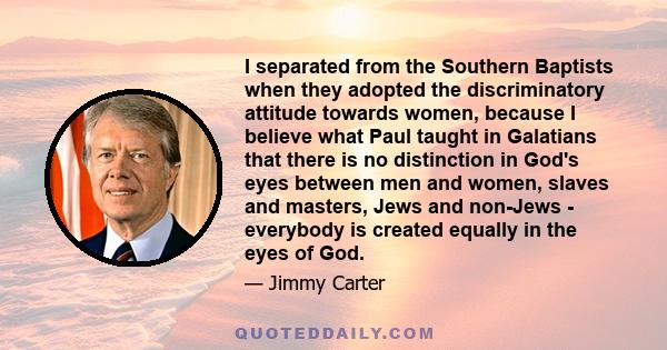 I separated from the Southern Baptists when they adopted the discriminatory attitude towards women, because I believe what Paul taught in Galatians that there is no distinction in God's eyes between men and women,