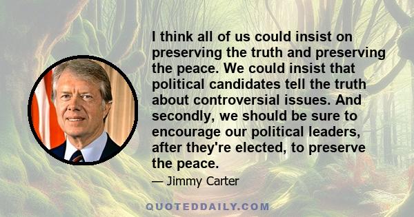 I think all of us could insist on preserving the truth and preserving the peace. We could insist that political candidates tell the truth about controversial issues. And secondly, we should be sure to encourage our