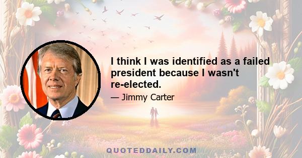 I think I was identified as a failed president because I wasn't re-elected.