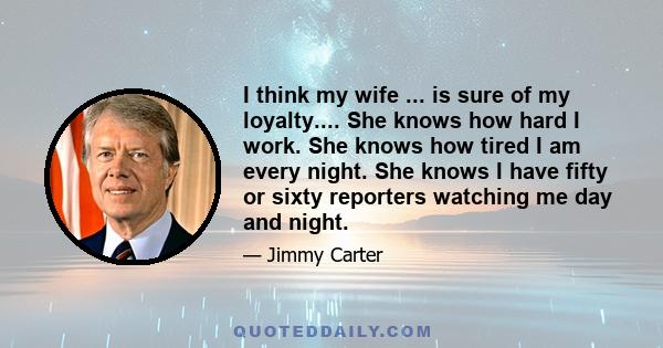 I think my wife ... is sure of my loyalty.... She knows how hard I work. She knows how tired I am every night. She knows I have fifty or sixty reporters watching me day and night.