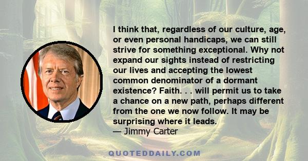 I think that, regardless of our culture, age, or even personal handicaps, we can still strive for something exceptional. Why not expand our sights instead of restricting our lives and accepting the lowest common