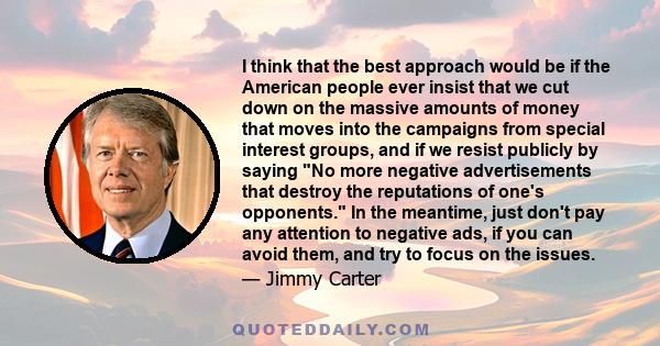 I think that the best approach would be if the American people ever insist that we cut down on the massive amounts of money that moves into the campaigns from special interest groups, and if we resist publicly by saying 