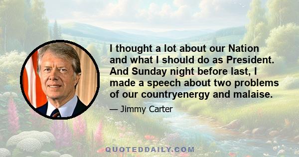 I thought a lot about our Nation and what I should do as President. And Sunday night before last, I made a speech about two problems of our countryenergy and malaise.