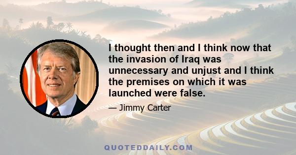 I thought then and I think now that the invasion of Iraq was unnecessary and unjust and I think the premises on which it was launched were false.