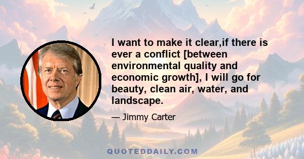 I want to make it clear,if there is ever a conflict [between environmental quality and economic growth], I will go for beauty, clean air, water, and landscape.