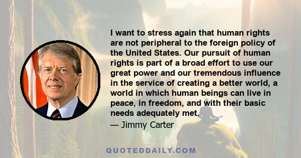 I want to stress again that human rights are not peripheral to the foreign policy of the United States. Our pursuit of human rights is part of a broad effort to use our great power and our tremendous influence in the