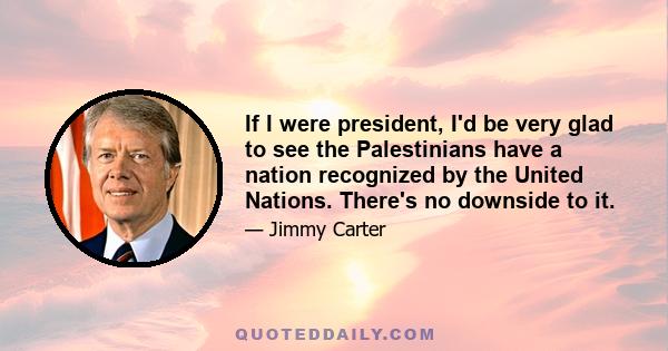 If I were president, I'd be very glad to see the Palestinians have a nation recognized by the United Nations. There's no downside to it.