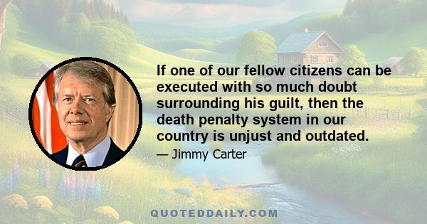 If one of our fellow citizens can be executed with so much doubt surrounding his guilt, then the death penalty system in our country is unjust and outdated.