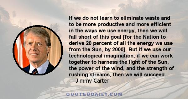 If we do not learn to eliminate waste and to be more productive and more efficient in the ways we use energy, then we will fall short of this goal [for the Nation to derive 20 percent of all the energy we use from the