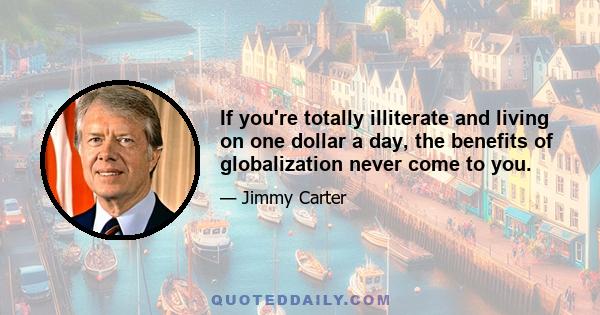 If you're totally illiterate and living on one dollar a day, the benefits of globalization never come to you.