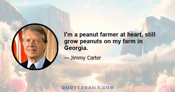 I'm a peanut farmer at heart, still grow peanuts on my farm in Georgia.