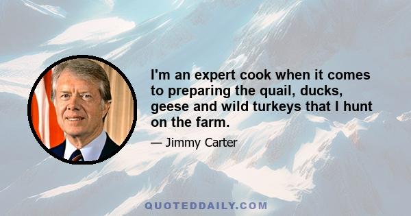 I'm an expert cook when it comes to preparing the quail, ducks, geese and wild turkeys that I hunt on the farm.