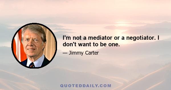 I'm not a mediator or a negotiator. I don't want to be one.