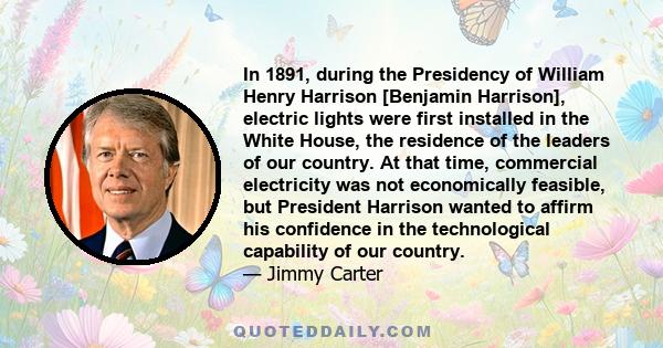 In 1891, during the Presidency of William Henry Harrison [Benjamin Harrison], electric lights were first installed in the White House, the residence of the leaders of our country. At that time, commercial electricity