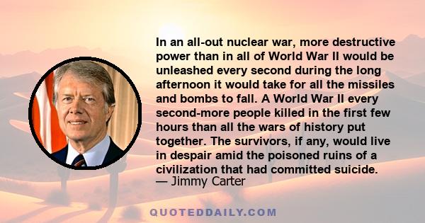 In an all-out nuclear war, more destructive power than in all of World War II would be unleashed every second during the long afternoon it would take for all the missiles and bombs to fall. A World War II every