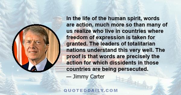 In the life of the human spirit, words are action, much more so than many of us realize who live in countries where freedom of expression is taken for granted. The leaders of totalitarian nations understand this very