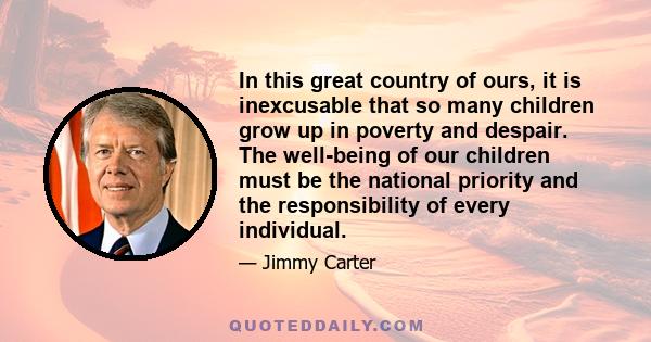 In this great country of ours, it is inexcusable that so many children grow up in poverty and despair. The well-being of our children must be the national priority and the responsibility of every individual.