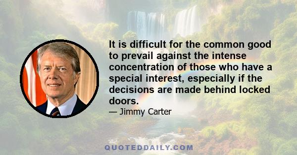 It is difficult for the common good to prevail against the intense concentration of those who have a special interest, especially if the decisions are made behind locked doors.