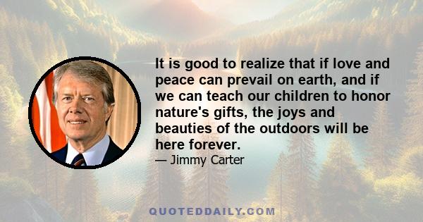 It is good to realize that if love and peace can prevail on earth, and if we can teach our children to honor nature's gifts, the joys and beauties of the outdoors will be here forever.