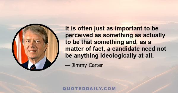 It is often just as important to be perceived as something as actually to be that something and, as a matter of fact, a candidate need not be anything ideologically at all.