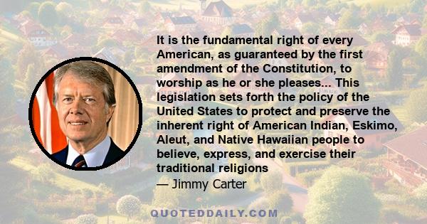 It is the fundamental right of every American, as guaranteed by the first amendment of the Constitution, to worship as he or she pleases... This legislation sets forth the policy of the United States to protect and