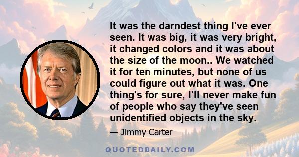 It was the darndest thing I've ever seen. It was big, it was very bright, it changed colors and it was about the size of the moon.. We watched it for ten minutes, but none of us could figure out what it was. One thing's 