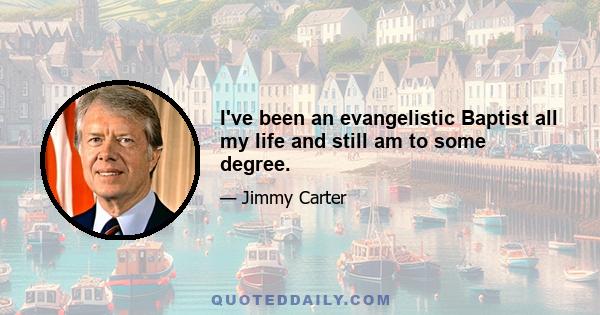 I've been an evangelistic Baptist all my life and still am to some degree.