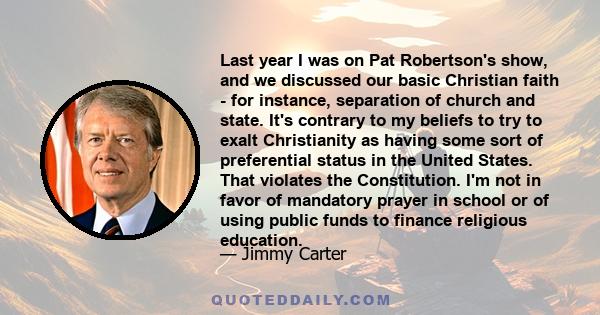 Last year I was on Pat Robertson's show, and we discussed our basic Christian faith - for instance, separation of church and state. It's contrary to my beliefs to try to exalt Christianity as having some sort of