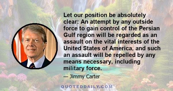 Let our position be absolutely clear: An attempt by any outside force to gain control of the Persian Gulf region will be regarded as an assault on the vital interests of the United States of America, and such an assault 