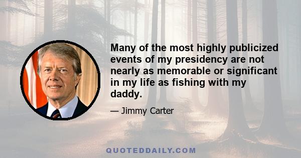 Many of the most highly publicized events of my presidency are not nearly as memorable or significant in my life as fishing with my daddy.