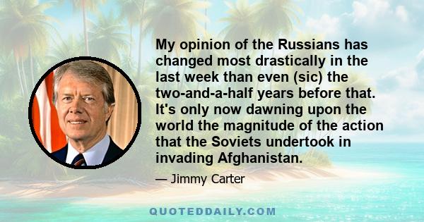 My opinion of the Russians has changed most drastically in the last week than even (sic) the two-and-a-half years before that. It's only now dawning upon the world the magnitude of the action that the Soviets undertook