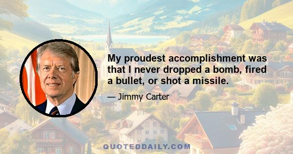 My proudest accomplishment was that I never dropped a bomb, fired a bullet, or shot a missile.