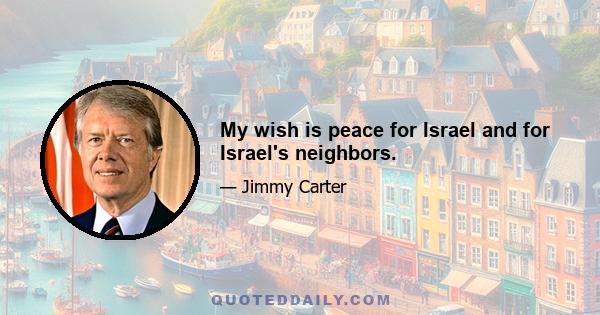 My wish is peace for Israel and for Israel's neighbors.