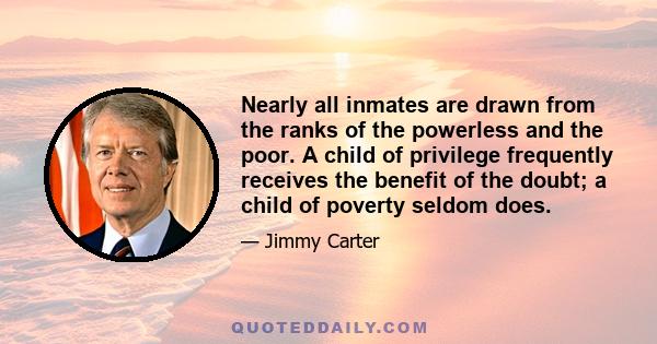 Nearly all inmates are drawn from the ranks of the powerless and the poor. A child of privilege frequently receives the benefit of the doubt; a child of poverty seldom does.