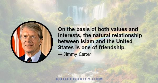 On the basis of both values and interests, the natural relationship between Islam and the United States is one of friendship.