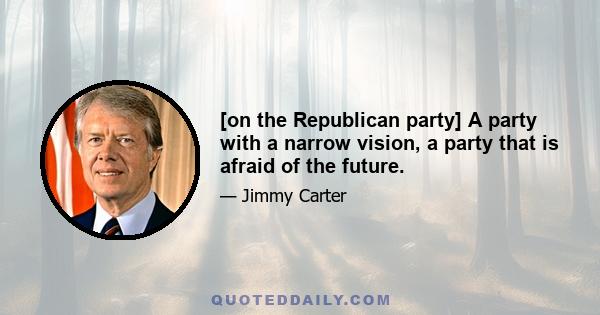 [on the Republican party] A party with a narrow vision, a party that is afraid of the future.