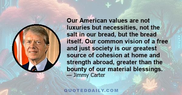 Our American values are not luxuries but necessities, not the salt in our bread, but the bread itself. Our common vision of a free and just society is our greatest source of cohesion at home and strength abroad, greater 