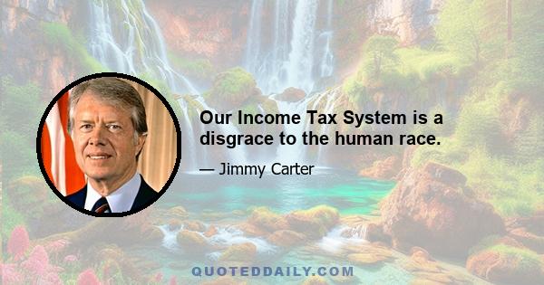 Our Income Tax System is a disgrace to the human race.