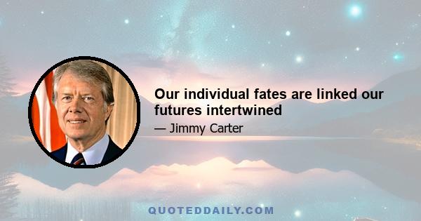 Our individual fates are linked our futures intertwined